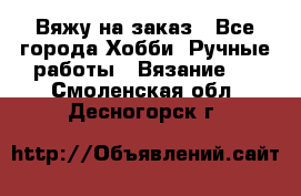 Вяжу на заказ - Все города Хобби. Ручные работы » Вязание   . Смоленская обл.,Десногорск г.